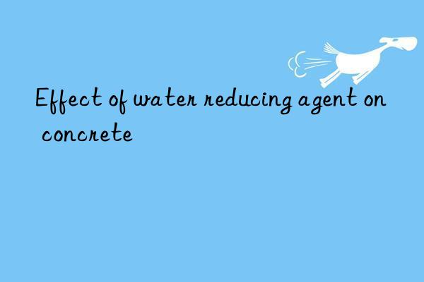 Effect of water reducing agent on concrete