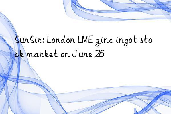 SunSir: London LME zinc ingot stock market on June 26