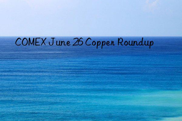 COMEX June 26 Copper Roundup