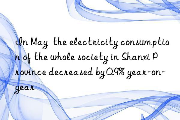 In May  the electricity consumption of the whole society in Shanxi Province decreased by 0.9% year-on-year