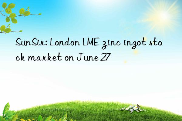 SunSir: London LME zinc ingot stock market on June 27