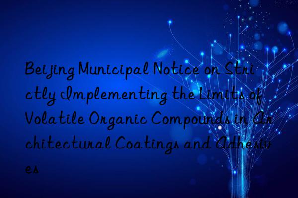 Beijing Municipal Notice on Strictly Implementing the Limits of Volatile Organic Compounds in Architectural Coatings and Adhesives