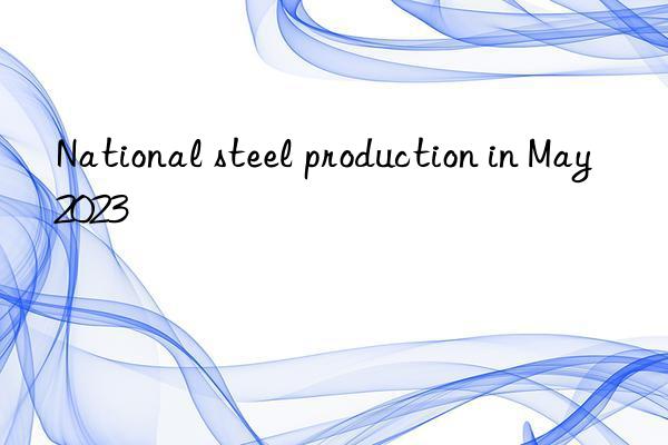 National steel production in May 2023