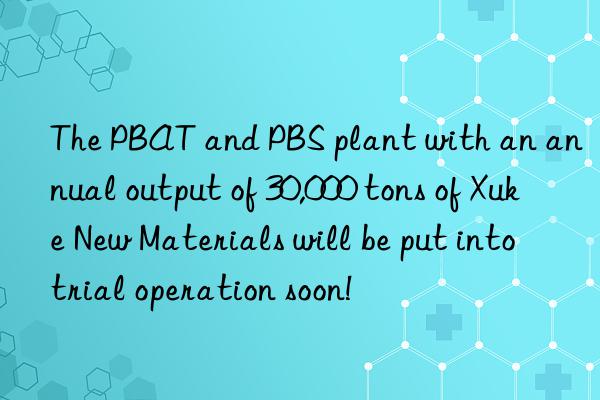 The PBAT and PBS plant with an annual output of 30,000 tons of Xuke New Materials will be put into trial operation soon!