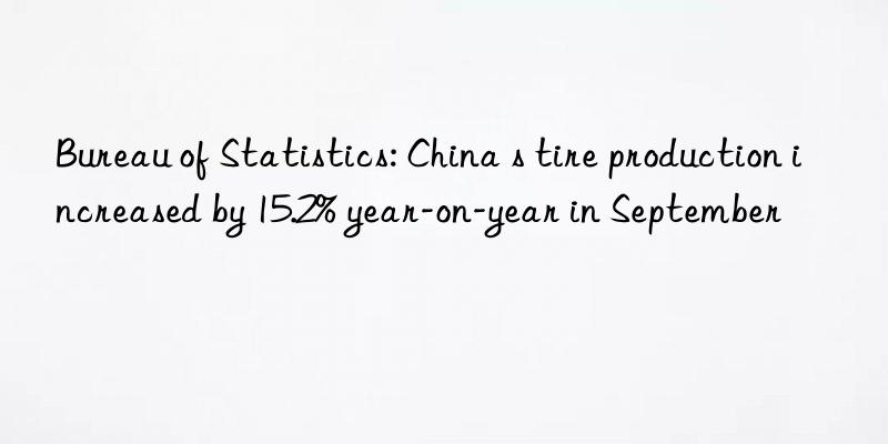 Bureau of Statistics: China s tire production increased by 15.2% year-on-year in September