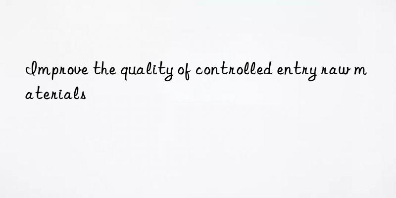 Improve the quality of controlled entry raw materials