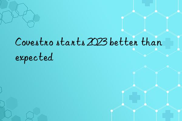 Covestro starts 2023 better than expected