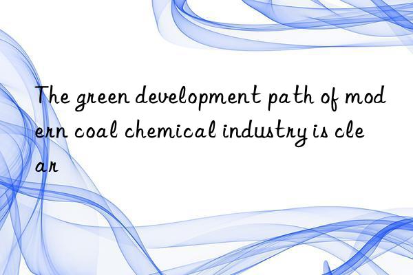 The green development path of modern coal chemical industry is clear