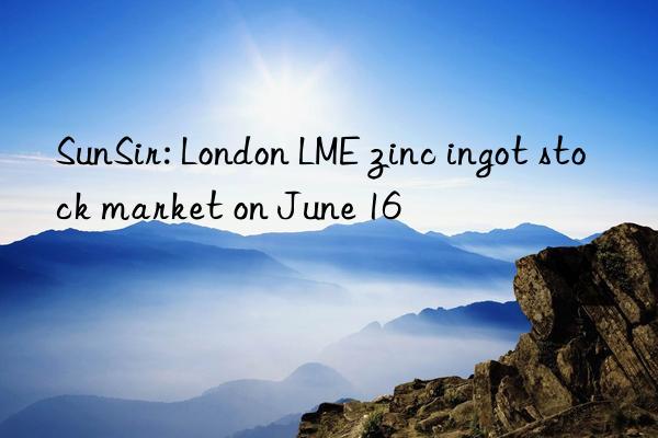 SunSir: London LME zinc ingot stock market on June 16