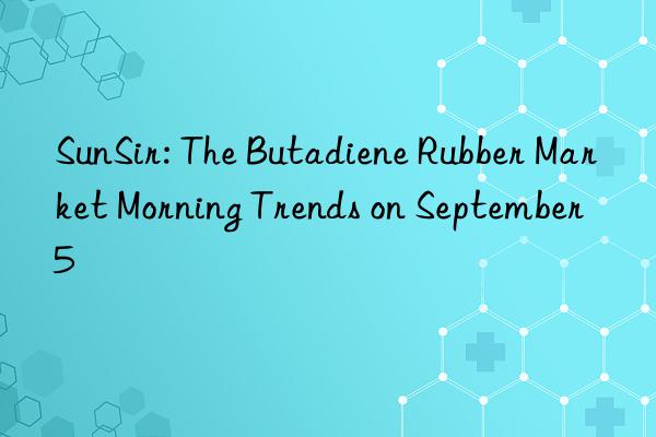 SunSir: The Butadiene Rubber Market Morning Trends on September 5