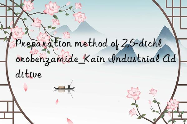 Preparation method of 2,6-dichlorobenzamide_Kain Industrial Additive