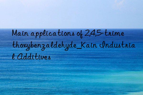 Main applications of 2,4,5-trimethoxybenzaldehyde_Kain Industrial Additives