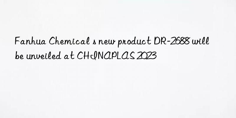 Fanhua Chemical s new product DR-2688 will be unveiled at CHINAPLAS 2023