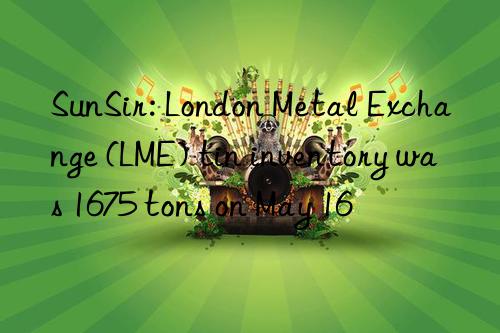 SunSir: London Metal Exchange (LME) tin inventory was 1675 tons on May 16