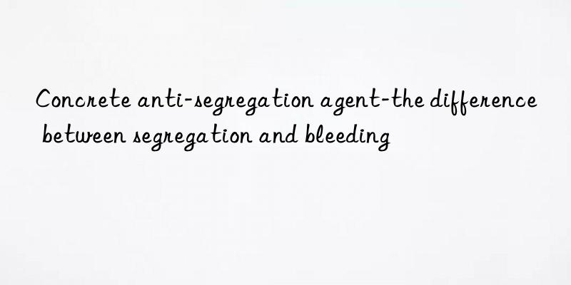 Concrete anti-segregation agent-the difference between segregation and bleeding