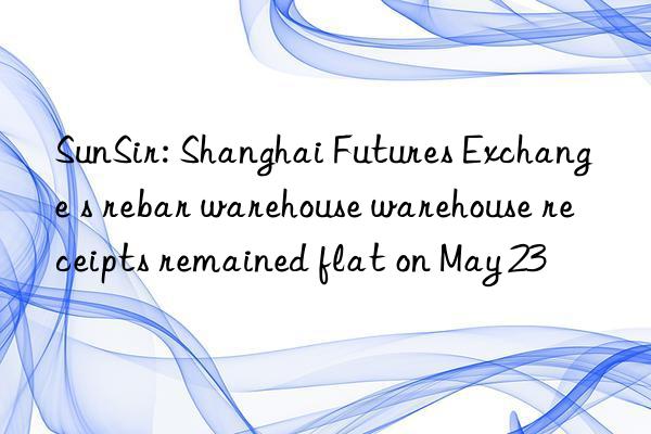 SunSir: Shanghai Futures Exchange s rebar warehouse warehouse receipts remained flat on May 23