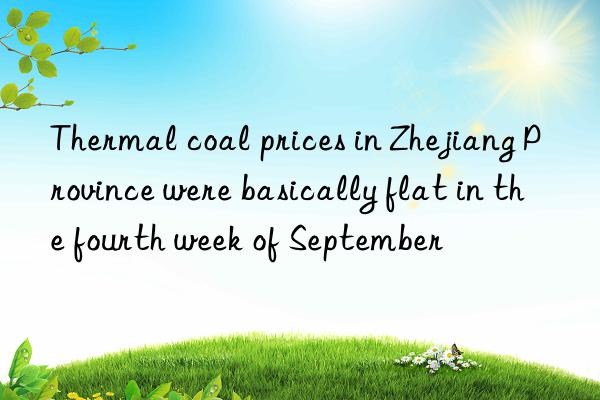 Thermal coal prices in Zhejiang Province were basically flat in the fourth week of September