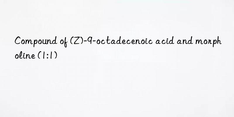 Compound of (Z)-9-octadecenoic acid and morpholine (1:1)