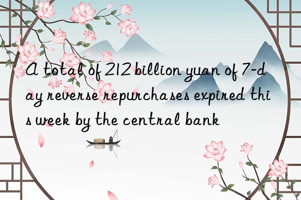 A total of 212 billion yuan of 7-day reverse repurchases expired this week by the central bank