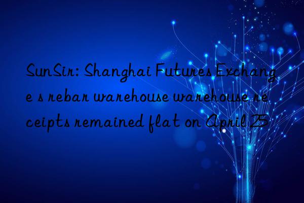 SunSir: Shanghai Futures Exchange s rebar warehouse warehouse receipts remained flat on April 25