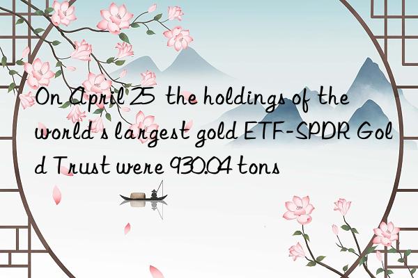 On April 25  the holdings of the world s largest gold ETF-SPDR Gold Trust were 930.04 tons