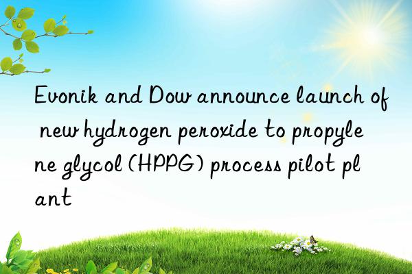 Evonik and Dow announce launch of new hydrogen peroxide to propylene glycol (HPPG) process pilot plant