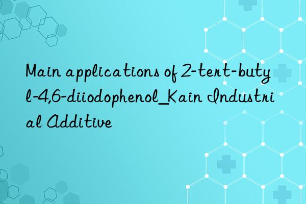 Main applications of 2-tert-butyl-4,6-diiodophenol_Kain Industrial Additive