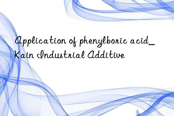 Application of phenylboric acid_Kain Industrial Additive