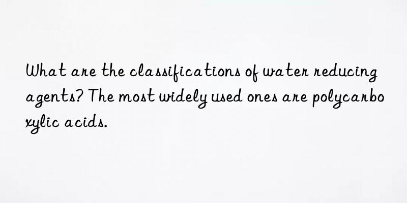 What are the classifications of water reducing agents? The most widely used ones are polycarboxylic acids.