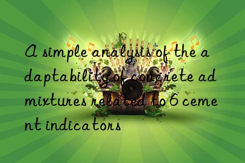 A simple analysis of the adaptability of concrete admixtures related to 6 cement indicators