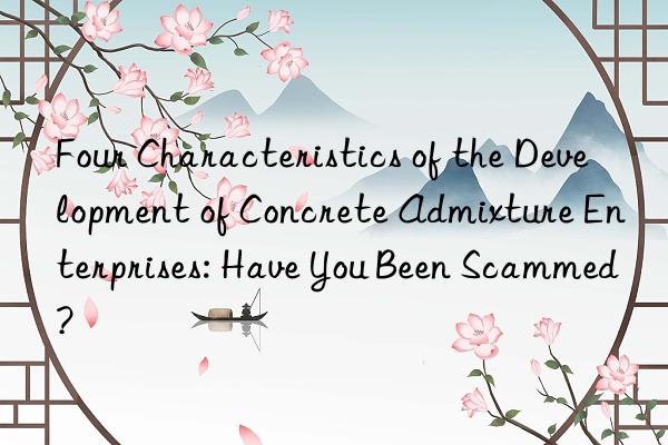 Four Characteristics of the Development of Concrete Admixture Enterprises: Have You Been Scammed?