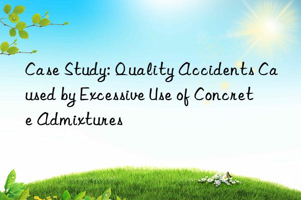 Case Study: Quality Accidents Caused by Excessive Use of Concrete Admixtures