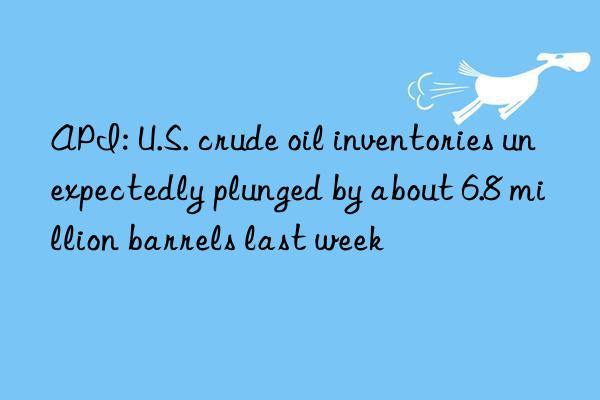 API: U.S. crude oil inventories unexpectedly plunged by about 6.8 million barrels last week