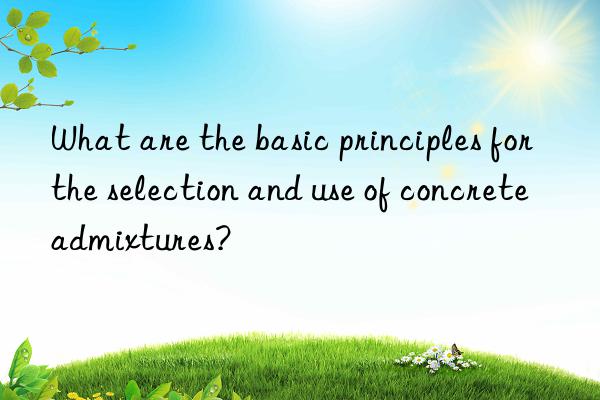 What are the basic principles for the selection and use of concrete admixtures?