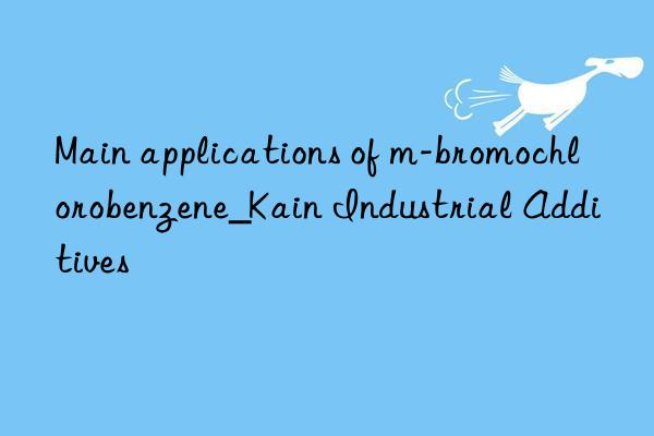 Main applications of m-bromochlorobenzene_Kain Industrial Additives