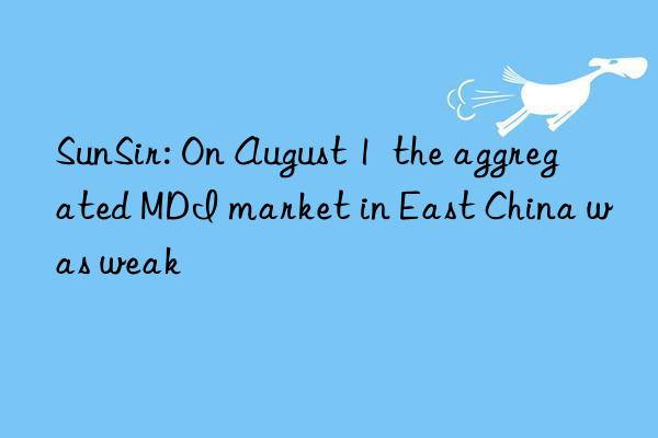 SunSir: On August 1  the aggregated MDI market in East China was weak