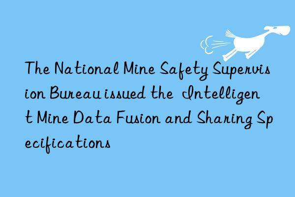 The National Mine Safety Supervision Bureau issued the  Intelligent Mine Data Fusion and Sharing Specifications