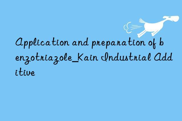 Application and preparation of benzotriazole_Kain Industrial Additive