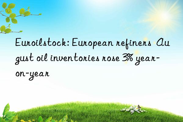 Euroilstock: European refiners  August oil inventories rose 3% year-on-year