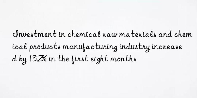 Investment in chemical raw materials and chemical products manufacturing industry increased by 13.2% in the first eight months