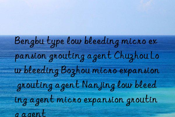 Bengbu type low bleeding micro expansion grouting agent Chuzhou Low bleeding Bozhou micro expansion grouting agent Nanjing low bleeding agent micro expansion grouting agent