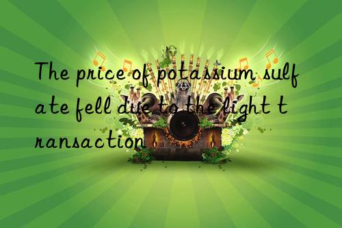 The price of potassium sulfate fell due to the light transaction