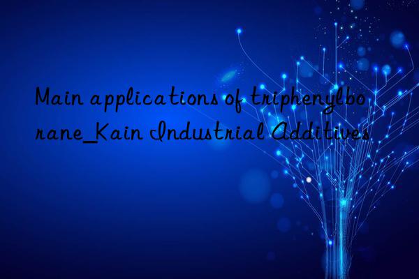 Main applications of triphenylborane_Kain Industrial Additives