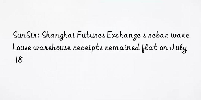 SunSir: Shanghai Futures Exchange s rebar warehouse warehouse receipts remained flat on July 18