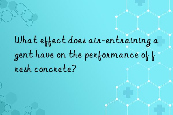 What effect does air-entraining agent have on the performance of fresh concrete?