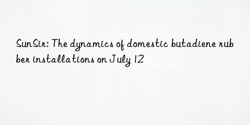 SunSir: The dynamics of domestic butadiene rubber installations on July 12