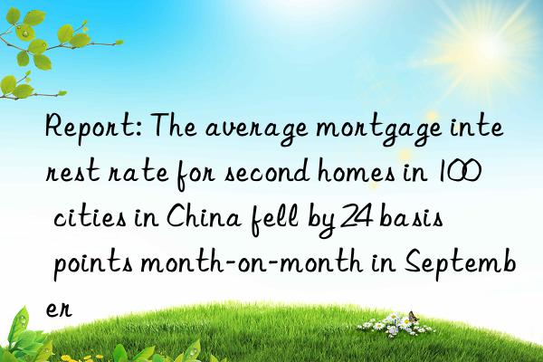 Report: The average mortgage interest rate for second homes in 100 cities in China fell by 24 basis points month-on-month in September