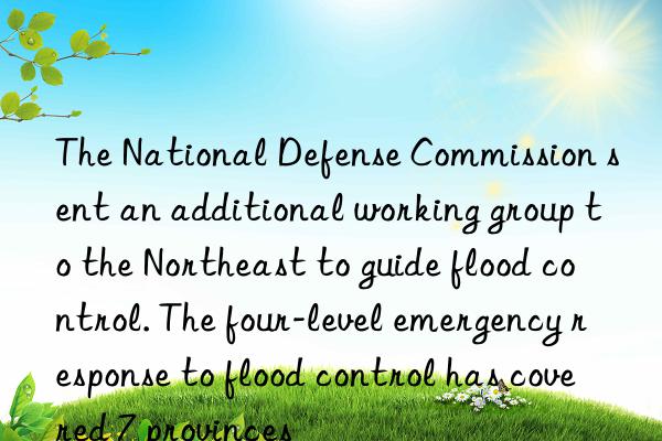 The National Defense Commission sent an additional working group to the Northeast to guide flood control. The four-level emergency response to flood control has covered 7 provinces