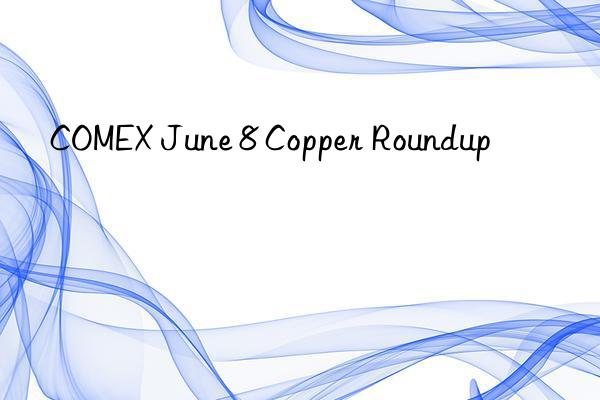 COMEX June 8 Copper Roundup