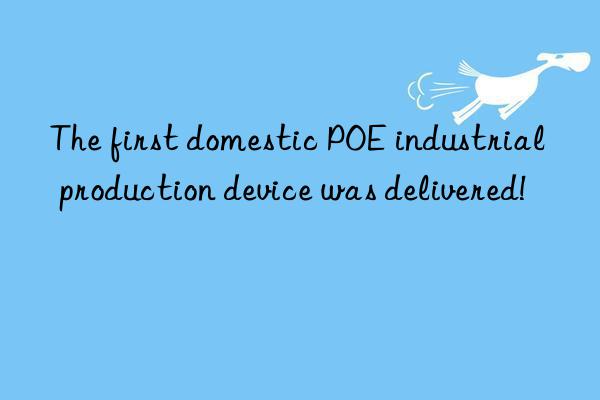 The first domestic POE industrial production device was delivered!